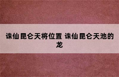 诛仙昆仑天将位置 诛仙昆仑天池的龙